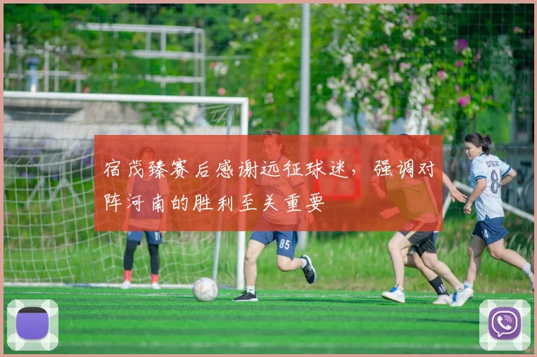 宿茂臻赛后感谢远征球迷,强调对阵河南的胜利至关重要