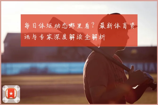 每日体坛动态哪里看?最新体育资讯与专家深度解读全解析