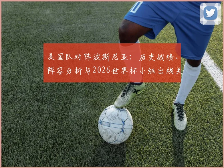 美国队对阵波斯尼亚:历史战绩、阵容分析与2026世界杯小组出线关键战前瞻