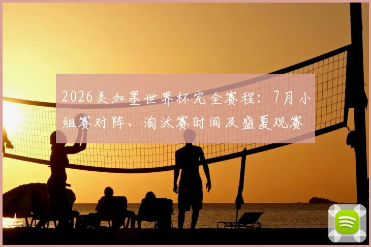2026美加墨世界杯完全赛程：7月小组赛对阵、淘汰赛时间及盛夏观赛指南