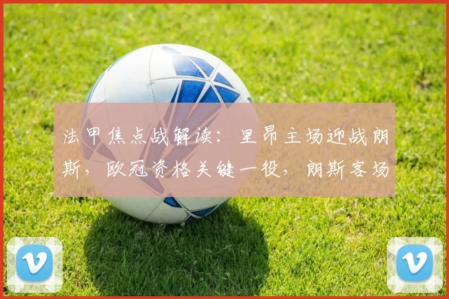 法甲焦点战解读：里昂主场迎战朗斯，欧冠资格关键一役，朗斯客场如何破局？