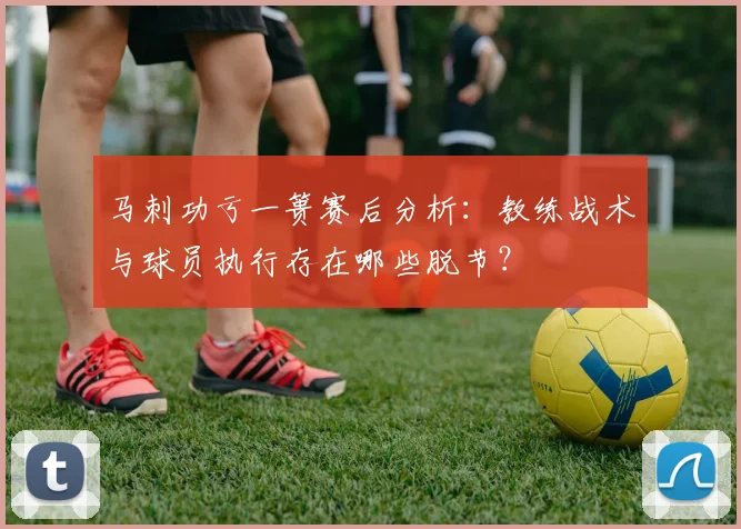 马刺功亏一篑赛后分析：教练战术与球员执行存在哪些脱节？