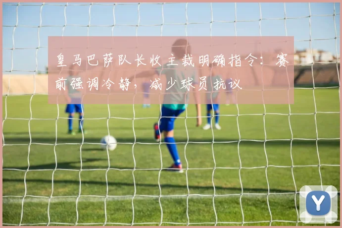 皇马巴萨队长收主裁明确指令:赛前强调冷静,减少球员抗议