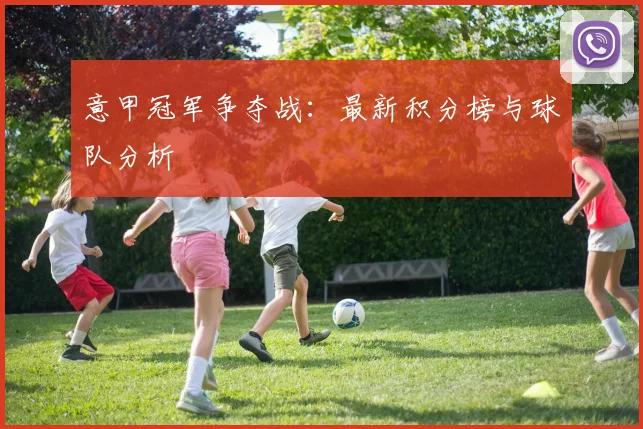 意甲冠军争夺战：最新积分榜与球队分析