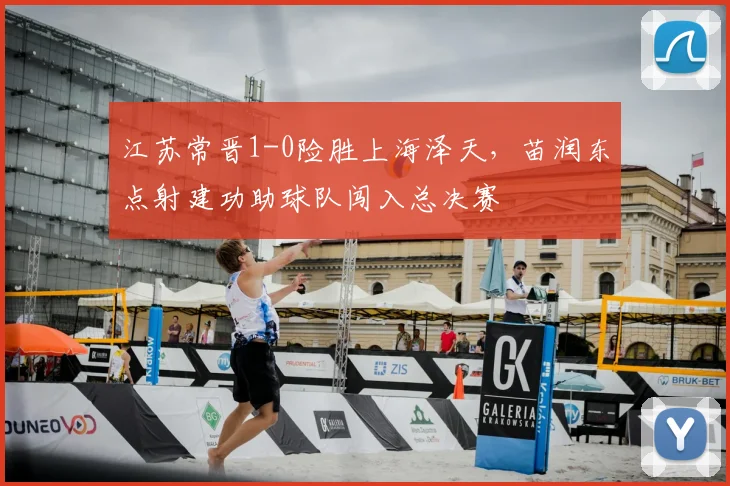 江苏常晋1-0险胜上海泽天,苗润东点射建功助球队闯入总决赛