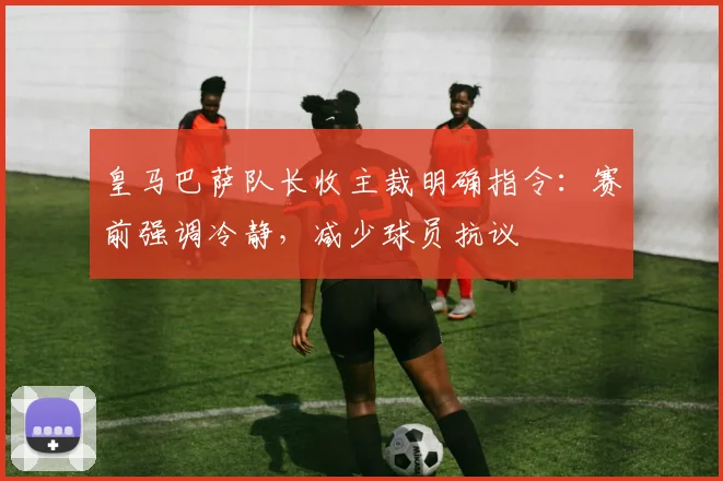 皇马巴萨队长收主裁明确指令：赛前强调冷静，减少球员抗议