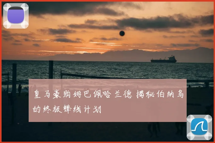 皇马豪购姆巴佩哈兰德 揭秘伯纳乌的终极锋线计划