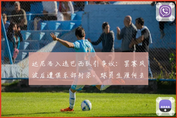 达尼洛入选巴西队引争议：罢赛风波后遭俱乐部封杀，球员生涯何去何从？