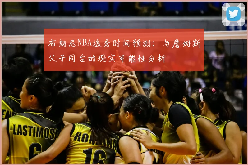 布朗尼NBA选秀时间预测:与詹姆斯父子同台的现实可能性分析