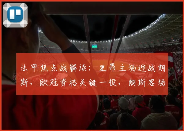 法甲焦点战解读:里昂主场迎战朗斯,欧冠资格关键一役,朗斯客场如何破局?