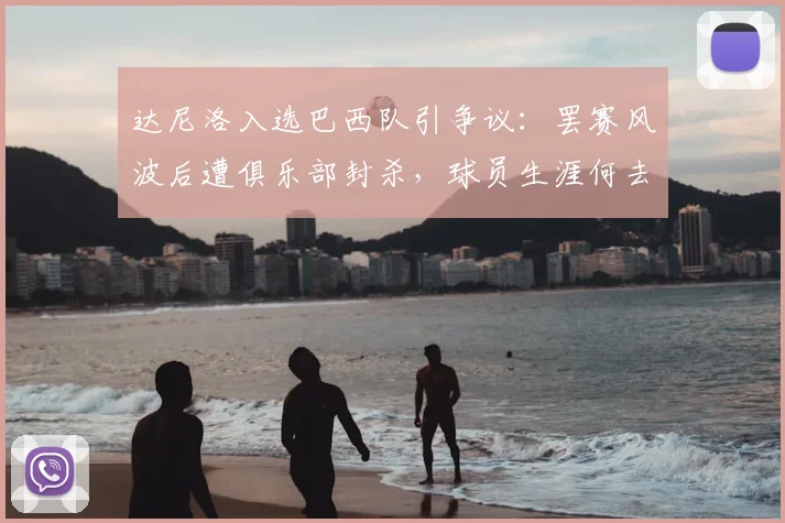 达尼洛入选巴西队引争议:罢赛风波后遭俱乐部封杀,球员生涯何去何从?