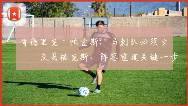 肯德里克·帕金斯:马刺队必须立即交易福克斯,阵容重建关键一步!