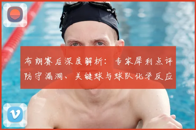 布朗赛后深度解析：专家犀利点评防守漏洞、关键球与球队化学反应