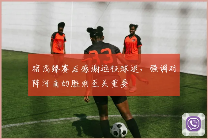 宿茂臻赛后感谢远征球迷，强调对阵河南的胜利至关重要