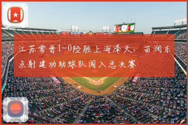 江苏常晋1-0险胜上海泽天，苗润东点射建功助球队闯入总决赛