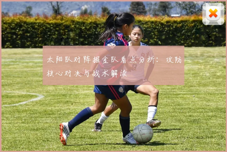 太阳队对阵掘金队看点分析:攻防核心对决与战术解读